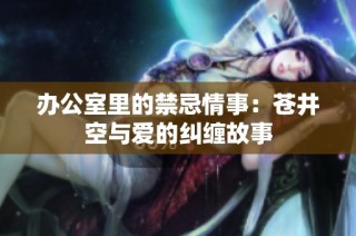 办公室里的禁忌情事：苍井空与爱的纠缠故事