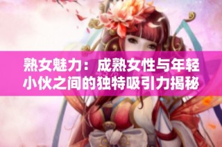 熟女魅力：成熟女性与年轻小伙之间的独特吸引力揭秘