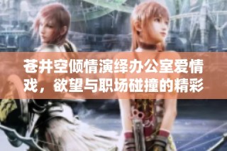 苍井空倾情演绎办公室爱情戏，欲望与职场碰撞的精彩瞬间