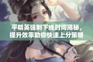 平精英强制下线时间揭秘，提升效率助你快速上分策略解析