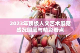 2023年顶级人文艺术展览盛况回顾与精彩看点