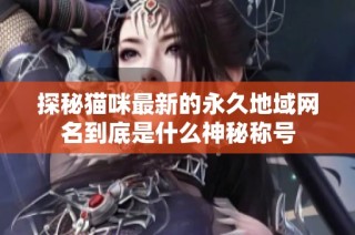 探秘猫咪最新的永久地域网名到底是什么神秘称号
