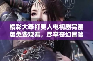 精彩大奉打更人电视剧完整版免费观看，尽享奇幻冒险之旅
