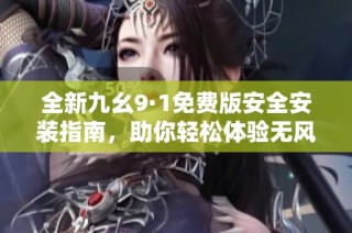 全新九幺9·1免费版安全安装指南，助你轻松体验无风险功能
