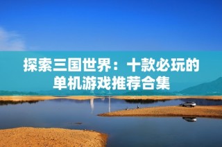 探索三国世界：十款必玩的单机游戏推荐合集