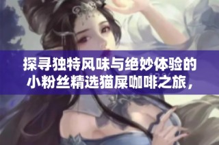 探寻独特风味与绝妙体验的小粉丝精选猫屎咖啡之旅，陪你共享美好时光