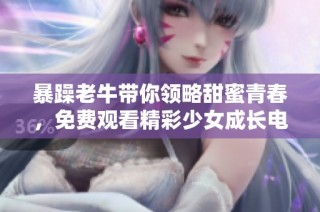 暴躁老牛带你领略甜蜜青春，免费观看精彩少女成长电视剧