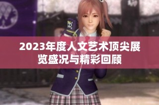 2023年度人文艺术顶尖展览盛况与精彩回顾