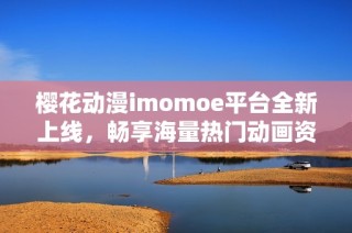 樱花动漫imomoe平台全新上线，畅享海量热门动画资源