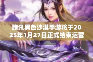 腾讯黑色沙漠手游将于2025年1月27日正式结束运营，玩家请注意停服信息