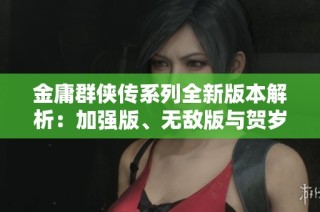 金庸群侠传系列全新版本解析：加强版、无敌版与贺岁版的独特魅力及玩法特点揭秘
