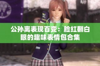 公孙离表现百变：脸红翻白眼的趣味表情包合集