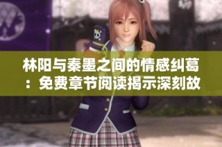 林阳与秦墨之间的情感纠葛：免费章节阅读揭示深刻故事