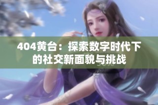 404黄台：探索数字时代下的社交新面貌与挑战