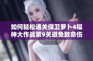 如何轻松通关保卫萝卜4福神大作战第9关避免致命伤害攻略