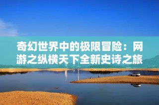 奇幻世界中的极限冒险：网游之纵横天下全新史诗之旅