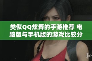 类似QQ炫舞的手游推荐 电脑版与手机版的游戏比较分析