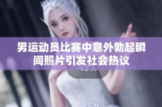 男运动员比赛中意外勃起瞬间照片引发社会热议