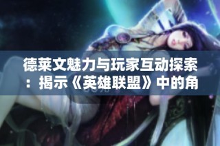 德莱文魅力与玩家互动探索：揭示《英雄联盟》中的角色文化与游戏社交现象