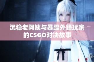 沉稳老阿姨与暴躁外籍玩家的CSGO对决故事