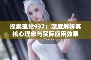 探索理论937：深度解析其核心理念与实际应用效果