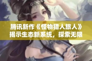 腾讯新作《怪物猎人旅人》揭示生态新系统，探索无限狩猎乐趣