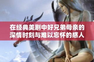 在经典美剧中好兄弟母亲的深情时刻与难以忘怀的感人故事