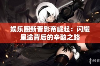 娱乐圈新晋影帝崛起：闪耀星途背后的辛酸之路