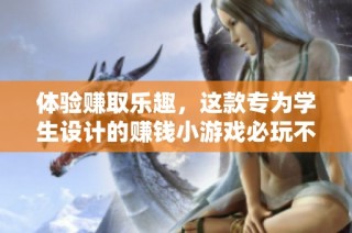 体验赚取乐趣，这款专为学生设计的赚钱小游戏必玩不容错过！