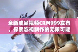 全新成品视频CRM999发布，探索影视制作的无限可能性