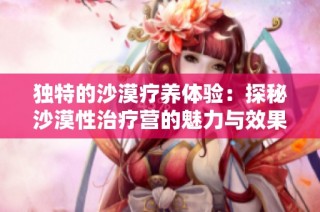 独特的沙漠疗养体验：探秘沙漠性治疗营的魅力与效果