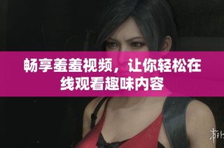 畅享羞羞视频，让你轻松在线观看趣味内容