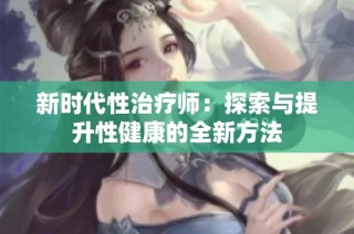 新时代性治疗师：探索与提升性健康的全新方法