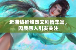 近期热推甜宠文剧情丰富，肉质感人引发关注