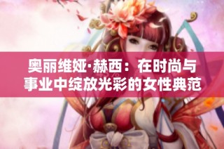 奥丽维娅·赫西：在时尚与事业中绽放光彩的女性典范