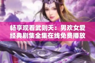 畅享观看武则天：男欢女爱经典剧集全集在线免费播放