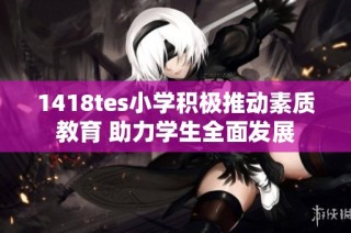 1418tes小学积极推动素质教育 助力学生全面发展