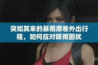 突如其来的暴雨席卷外出行程，如何应对降雨困扰