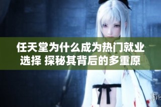 任天堂为什么成为热门就业选择 探秘其背后的多重原因与职场魅力