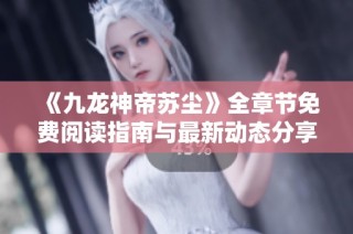 《九龙神帝苏尘》全章节免费阅读指南与最新动态分享