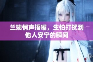 兰姨悄声捂嘴，生怕打扰到他人安宁的瞬间