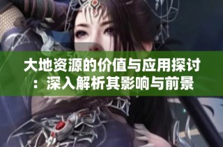 大地资源的价值与应用探讨：深入解析其影响与前景