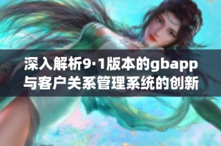 深入解析9·1版本的gbapp与客户关系管理系统的创新升级