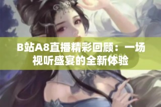 B站A8直播精彩回顾：一场视听盛宴的全新体验