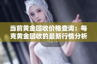 当前黄金回收价格查询：每克黄金回收的最新行情分析