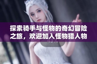 探索骑手与怪物的奇幻冒险之旅，欢迎加入怪物猎人物语的世界分享经验与故事