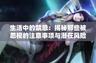 生活中的禁忌：揭秘那些被忽视的注意事项与潜在风险