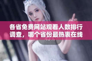 各省免费网站观看人数排行调查，哪个省份最热衷在线观看？