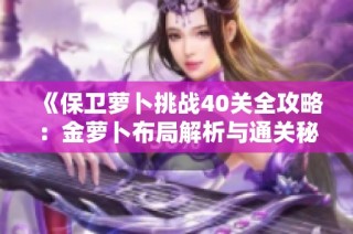 《保卫萝卜挑战40关全攻略：金萝卜布局解析与通关秘籍分享》