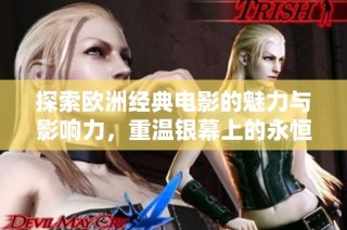 探索欧洲经典电影的魅力与影响力，重温银幕上的永恒经典